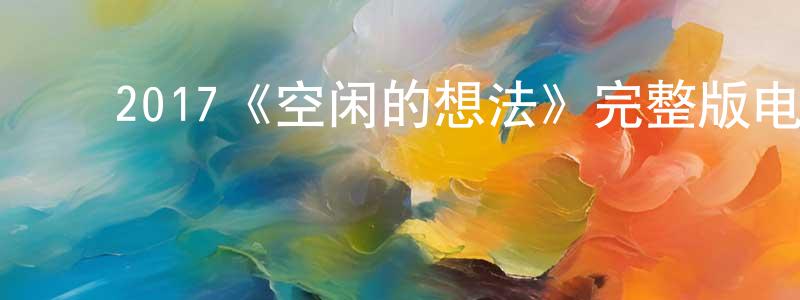 ﻿曾海勇发布﻿2017《空闲的想法》完整版电影/在线观看/百度云-美剧天堂